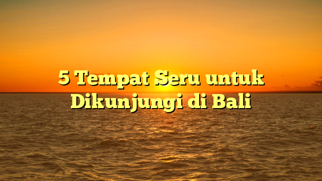 5 Tempat Seru untuk Dikunjungi di Bali
