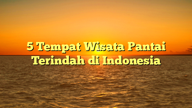 5 Tempat Wisata Pantai Terindah di Indonesia