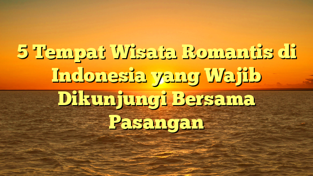 5 Tempat Wisata Romantis di Indonesia yang Wajib Dikunjungi Bersama Pasangan