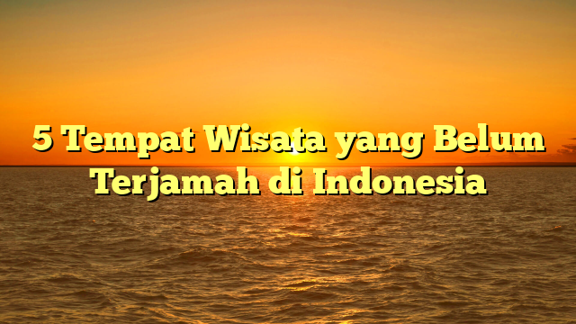 5 Tempat Wisata yang Belum Terjamah di Indonesia