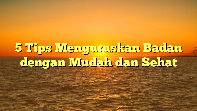 5 Tips Menguruskan Badan dengan Mudah dan Sehat