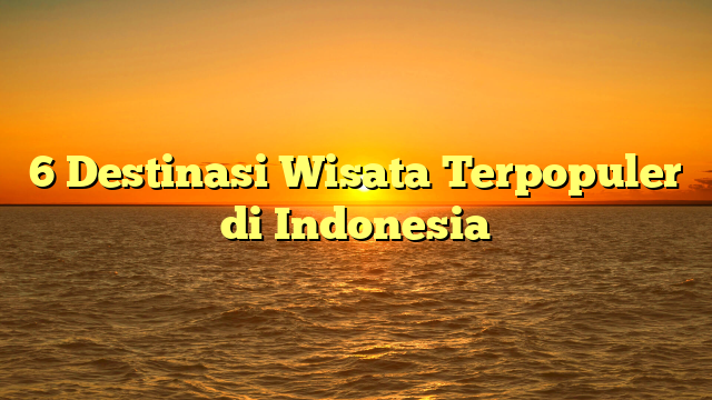 6 Destinasi Wisata Terpopuler di Indonesia