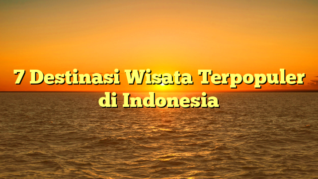7 Destinasi Wisata Terpopuler di Indonesia