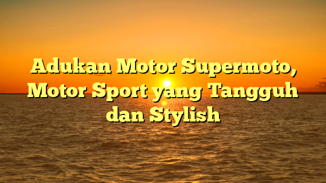 Adukan Motor Supermoto, Motor Sport yang Tangguh dan Stylish