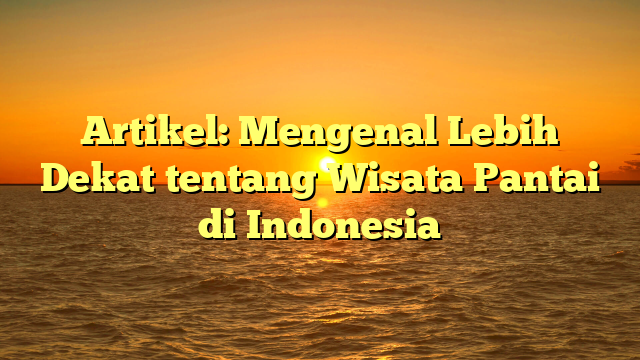 Artikel: Mengenal Lebih Dekat tentang Wisata Pantai di Indonesia