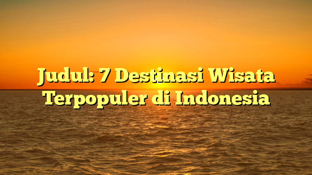 Judul: 7 Destinasi Wisata Terpopuler di Indonesia