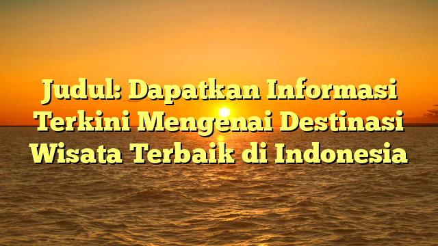 Judul: Dapatkan Informasi Terkini Mengenai Destinasi Wisata Terbaik di Indonesia