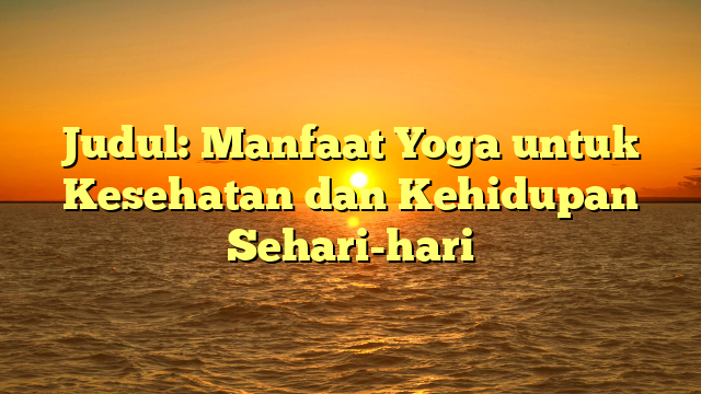 Judul: Manfaat Yoga untuk Kesehatan dan Kehidupan Sehari-hari