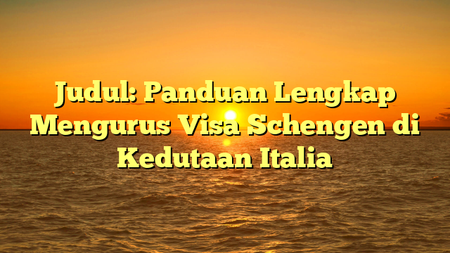 Judul: Panduan Lengkap Mengurus Visa Schengen di Kedutaan Italia