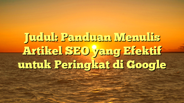 Judul: Panduan Menulis Artikel SEO yang Efektif untuk Peringkat di Google