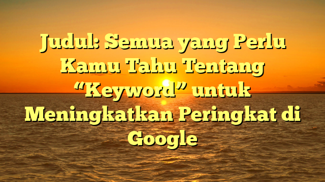 Judul: Semua yang Perlu Kamu Tahu Tentang “Keyword” untuk Meningkatkan Peringkat di Google