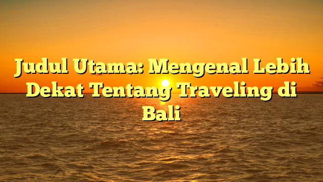 Judul Utama: Mengenal Lebih Dekat Tentang Traveling di Bali