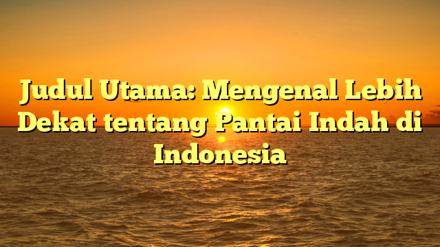 Judul Utama: Mengenal Lebih Dekat tentang Pantai Indah di Indonesia