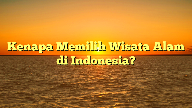 Kenapa Memilih Wisata Alam di Indonesia?