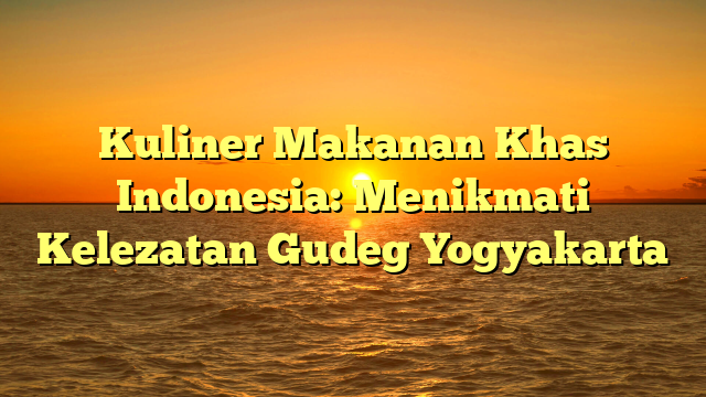 Kuliner Makanan Khas Indonesia: Menikmati Kelezatan Gudeg Yogyakarta