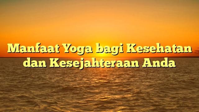 Manfaat Yoga bagi Kesehatan dan Kesejahteraan Anda
