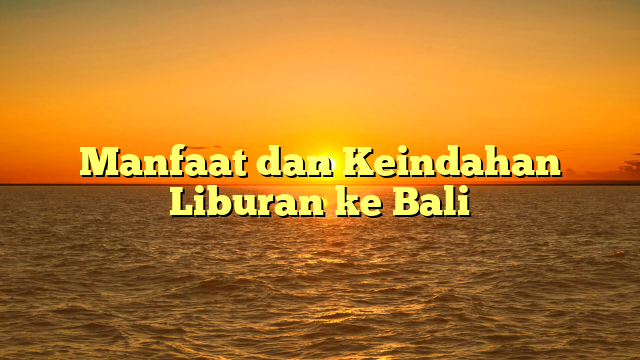 Manfaat dan Keindahan Liburan ke Bali