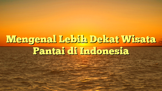 Mengenal Lebih Dekat Wisata Pantai di Indonesia