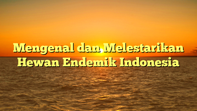 Mengenal dan Melestarikan Hewan Endemik Indonesia