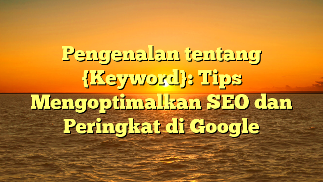 Pengenalan tentang {Keyword}: Tips Mengoptimalkan SEO dan Peringkat di Google