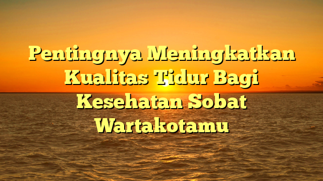 Pentingnya Meningkatkan Kualitas Tidur Bagi Kesehatan Sobat Wartakotamu