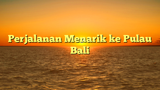 Perjalanan Menarik ke Pulau Bali