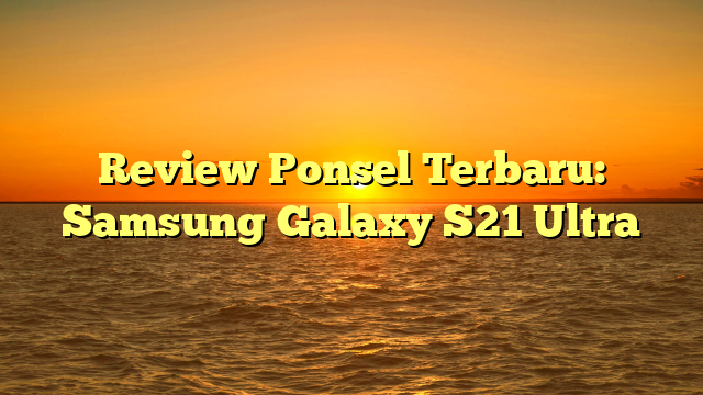 Review Ponsel Terbaru: Samsung Galaxy S21 Ultra