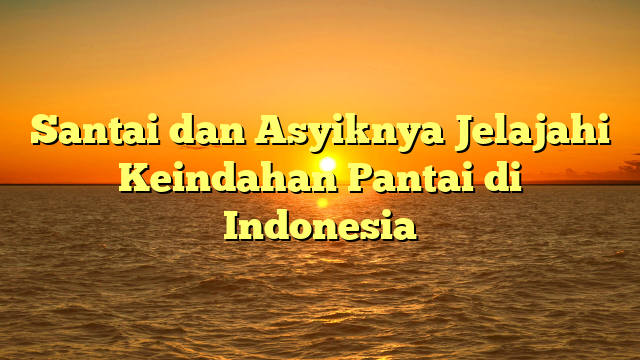 Santai dan Asyiknya Jelajahi Keindahan Pantai di Indonesia
