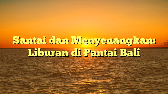 Santai dan Menyenangkan: Liburan di Pantai Bali