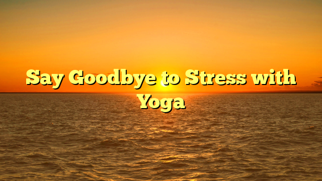 Say Goodbye to Stress with Yoga