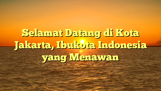 Selamat Datang di Kota Jakarta, Ibukota Indonesia yang Menawan