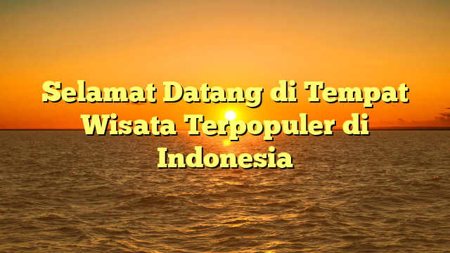Selamat Datang di Tempat Wisata Terpopuler di Indonesia