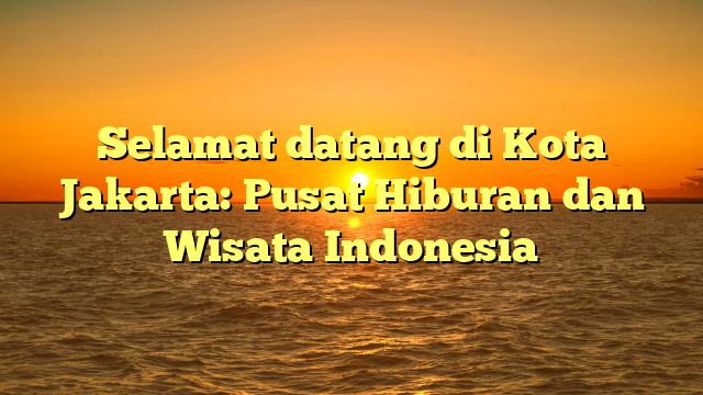 Selamat datang di Kota Jakarta: Pusat Hiburan dan Wisata Indonesia