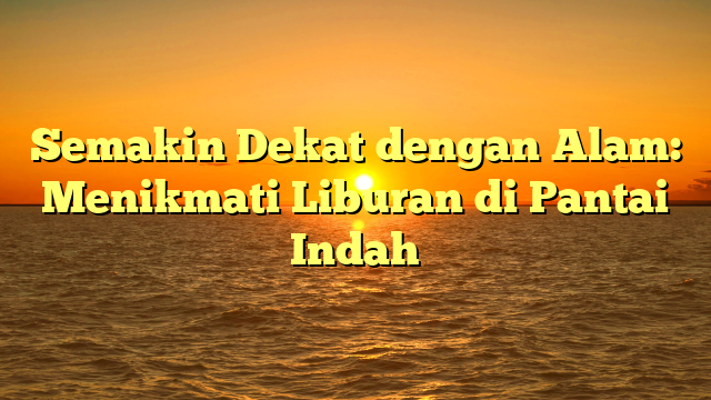 Semakin Dekat dengan Alam: Menikmati Liburan di Pantai Indah