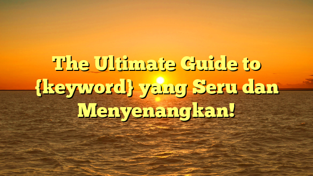 The Ultimate Guide to {keyword} yang Seru dan Menyenangkan!