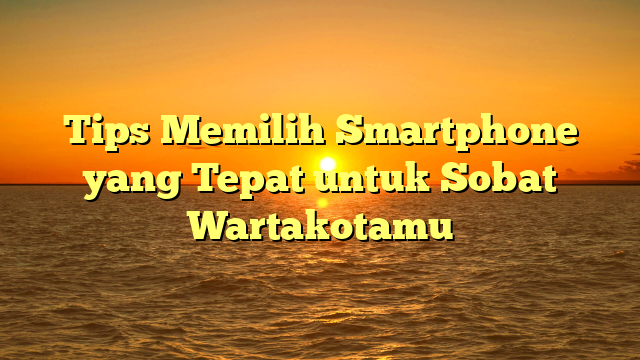 Tips Memilih Smartphone yang Tepat untuk Sobat Wartakotamu