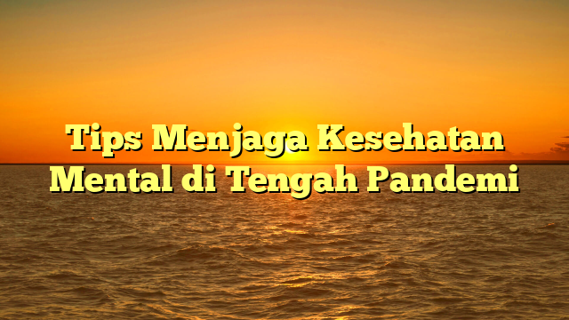 Tips Menjaga Kesehatan Mental di Tengah Pandemi