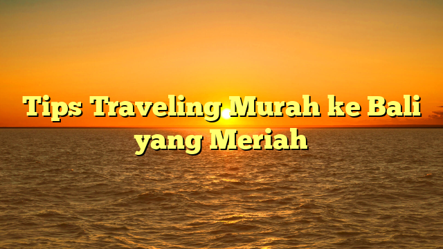 Tips Traveling Murah ke Bali yang Meriah